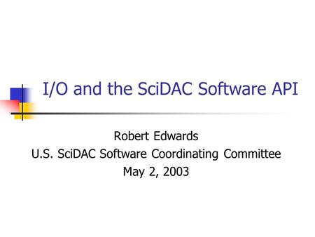 I/O and the SciDAC Software API Robert Edwards U.S. SciDAC Software Coordinating Committee May 2, 2003.