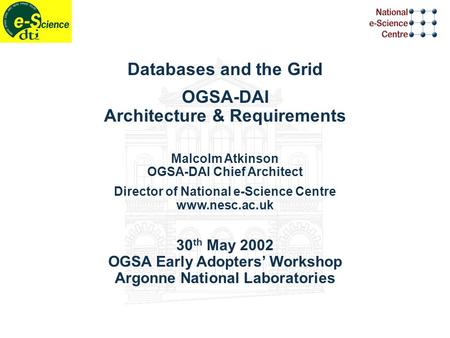 Databases and the Grid OGSA-DAI Architecture & Requirements Malcolm Atkinson OGSA-DAI Chief Architect Director of National e-Science Centre www.nesc.ac.uk.