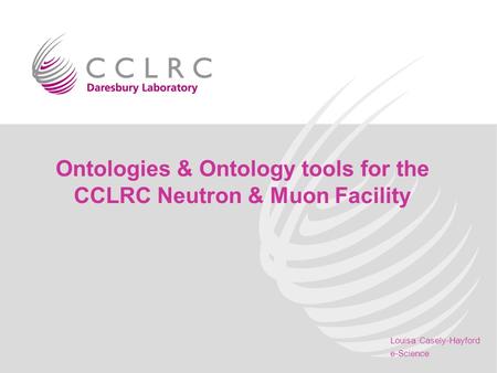 Louisa Casely-Hayford e-Science Ontologies & Ontology tools for the CCLRC Neutron & Muon Facility.