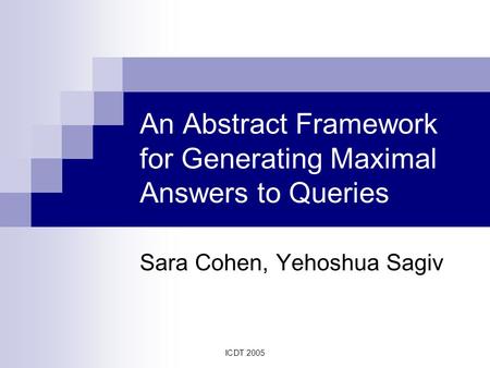 ICDT 2005 An Abstract Framework for Generating Maximal Answers to Queries Sara Cohen, Yehoshua Sagiv.