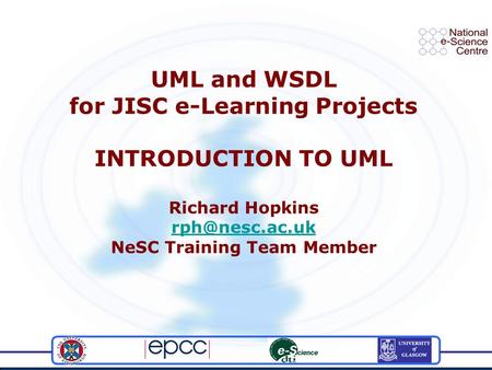 UML and WSDL for JISC e-Learning Projects INTRODUCTION TO UML Richard Hopkins NeSC Training Team Member