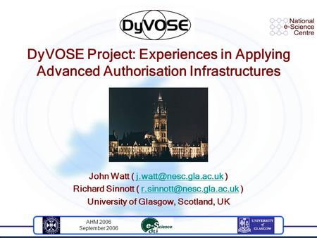 AHM 2006 September 2006 DyVOSE Project: Experiences in Applying Advanced Authorisation Infrastructures John Watt (