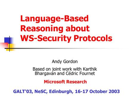 Language-Based Reasoning about WS-Security Protocols Andy Gordon Based on joint work with Karthik Bhargavan and Cédric Fournet GALT'03, NeSC, Edinburgh,