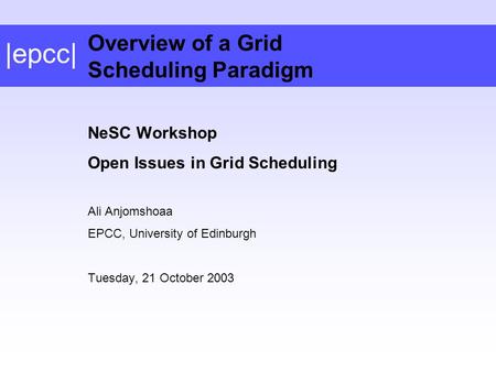|epcc| NeSC Workshop Open Issues in Grid Scheduling Ali Anjomshoaa EPCC, University of Edinburgh Tuesday, 21 October 2003 Overview of a Grid Scheduling.