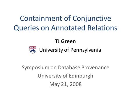 Containment of Conjunctive Queries on Annotated Relations TJ Green University of Pennsylvania Symposium on Database Provenance University of Edinburgh.