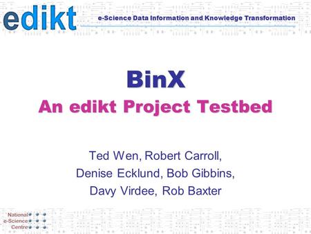 E-Science Data Information and Knowledge Transformation BinX An edikt Project Testbed Ted Wen, Robert Carroll, Denise Ecklund, Bob Gibbins, Davy Virdee,