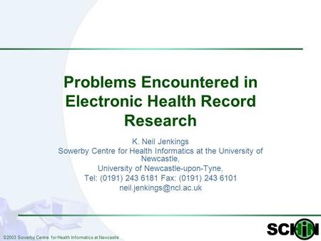 ©2003 Sowerby Centre for Health Informatics at Newcastle Problems Encountered in Electronic Health Record Research K. Neil Jenkings Sowerby Centre for.