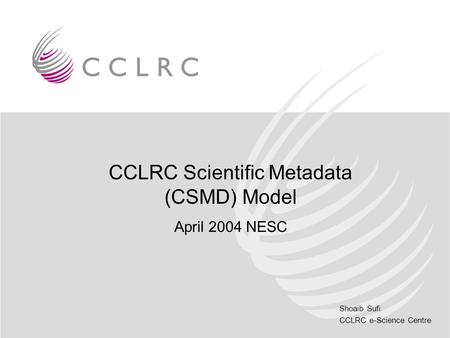 Shoaib Sufi CCLRC e-Science Centre CCLRC Scientific Metadata (CSMD) Model April 2004 NESC.