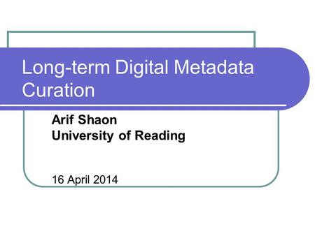 Long-term Digital Metadata Curation Arif Shaon University of Reading 16 April 2014.
