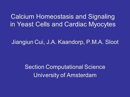 Calcium Homeostasis and Signaling in Yeast Cells and Cardiac Myocytes Jiangiun Cui, J.A. Kaandorp, P.M.A. Sloot Section Computational Science University.