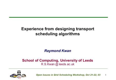 1 Experience from designing transport scheduling algorithms Raymond Kwan School of Computing, University of Leeds leeds.ac.uk Open Issues in.