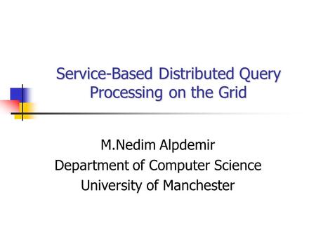 Service-Based Distributed Query Processing on the Grid M.Nedim Alpdemir Department of Computer Science University of Manchester.