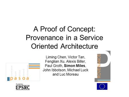 A Proof of Concept: Provenance in a Service Oriented Architecture Liming Chen, Victor Tan, Fenglian Xu, Alexis Biller, Paul Groth, Simon Miles, John Ibbotson,