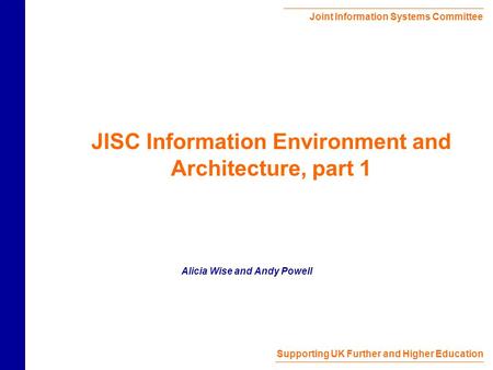 Joint Information Systems Committee Supporting UK Further and Higher Education JISC Information Environment and Architecture, part 1 Alicia Wise and Andy.