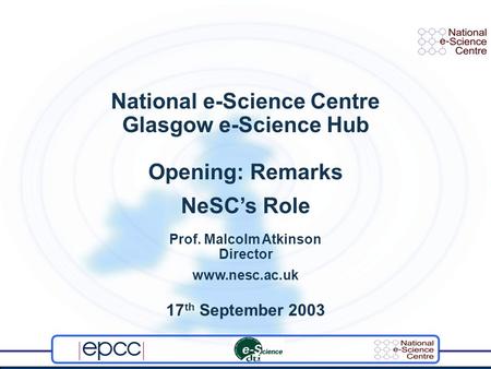National e-Science Centre Glasgow e-Science Hub Opening: Remarks NeSCs Role Prof. Malcolm Atkinson Director www.nesc.ac.uk 17 th September 2003.