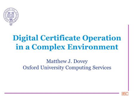 Digital Certificate Operation in a Complex Environment Matthew J. Dovey Oxford University Computing Services.