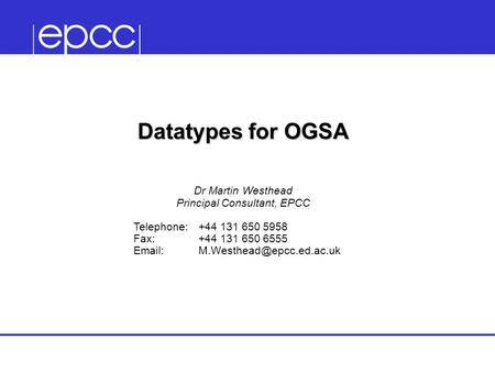 Datatypes for OGSA Dr Martin Westhead Principal Consultant, EPCC Telephone:+44 131 650 5958 Fax:+44 131 650 6555