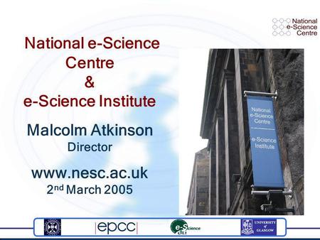 National e-Science Centre & e-Science Institute Malcolm Atkinson Director www.nesc.ac.uk 2 nd March 2005.