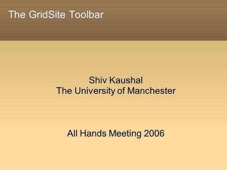 The GridSite Toolbar Shiv Kaushal The University of Manchester All Hands Meeting 2006.