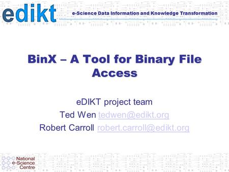 E-Science Data Information and Knowledge Transformation BinX – A Tool for Binary File Access eDIKT project team Ted Wen