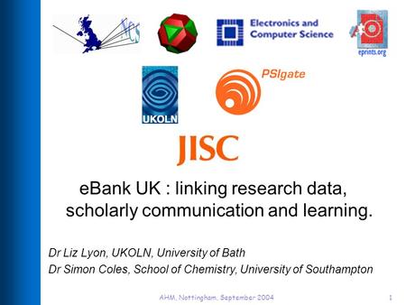 AHM, Nottingham, September 20041 eBank UK : linking research data, scholarly communication and learning. Dr Liz Lyon, UKOLN, University of Bath Dr Simon.