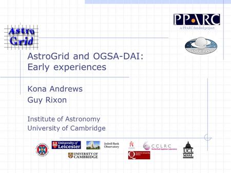 A PPARC funded project AstroGrid and OGSA-DAI: Early experiences Kona Andrews Guy Rixon Institute of Astronomy University of Cambridge.