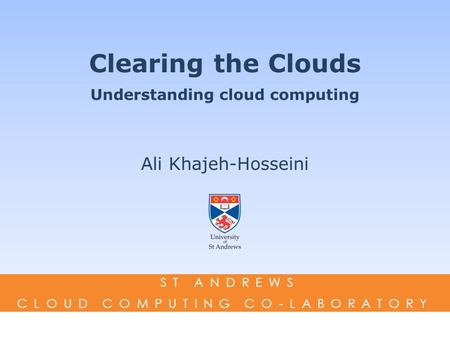 Clearing the Clouds Understanding cloud computing Ali Khajeh-Hosseini ST ANDREWS CLOUD COMPUTING CO-LABORATORY.
