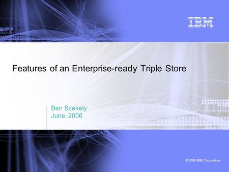 © 2006 IBM Corporation Features of an Enterprise-ready Triple Store Ben Szekely June, 2006.