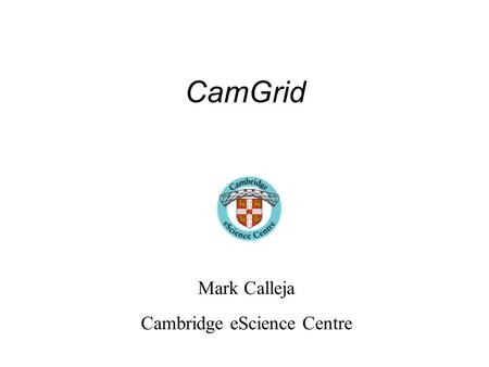 CamGrid Mark Calleja Cambridge eScience Centre. What is it? A number of like minded groups and departments (10), each running their own Condor pool(s),