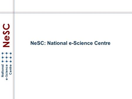 NeSC: National e-Science Centre. NeSC Mission Help the UK develop international strength in Grid computing Industry, Commerce, Scientific Research, …