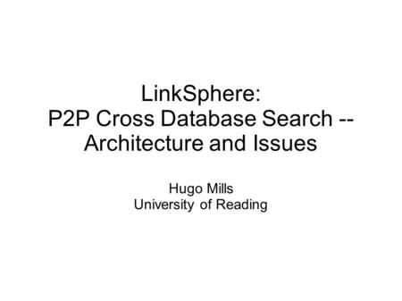 LinkSphere: P2P Cross Database Search -- Architecture and Issues Hugo Mills University of Reading.