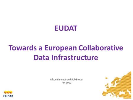 EUDAT Towards a European Collaborative Data Infrastructure Alison Kennedy and Rob Baxter Jan 2012.