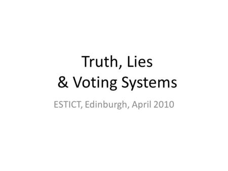 Truth, Lies & Voting Systems ESTICT, Edinburgh, April 2010.