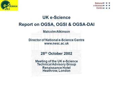 UK e-Science Report on OGSA, OGSI & OGSA-DAI Malcolm Atkinson Director of National e-Science Centre www.nesc.ac.uk 28 th October 2002 Meeting of the UK.