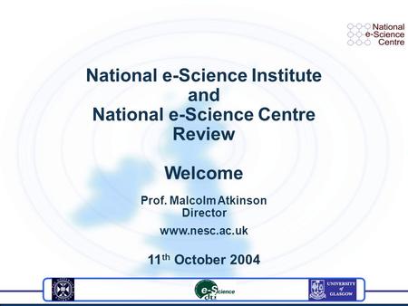 National e-Science Institute and National e-Science Centre Review Welcome Prof. Malcolm Atkinson Director www.nesc.ac.uk 11 th October 2004.