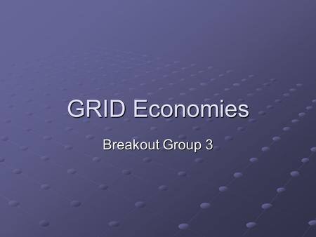 GRID Economies Breakout Group 3. Economies What are you selling? Pricing Transaction/access to resource Security attribute (e.g. price drops if security.