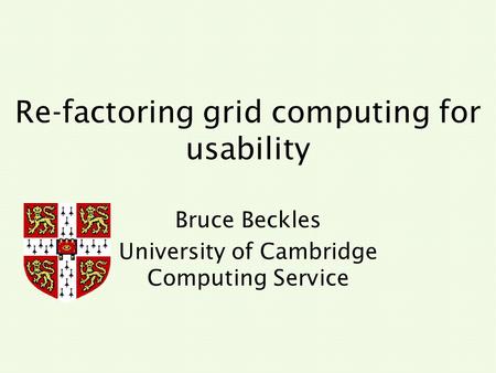 Re-factoring grid computing for usability Bruce Beckles University of Cambridge Computing Service.