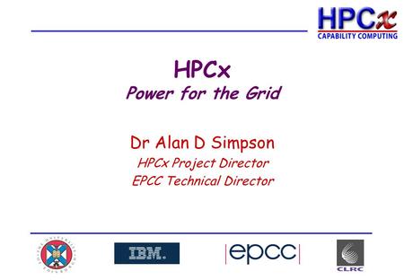 HPCx Power for the Grid Dr Alan D Simpson HPCx Project Director EPCC Technical Director.