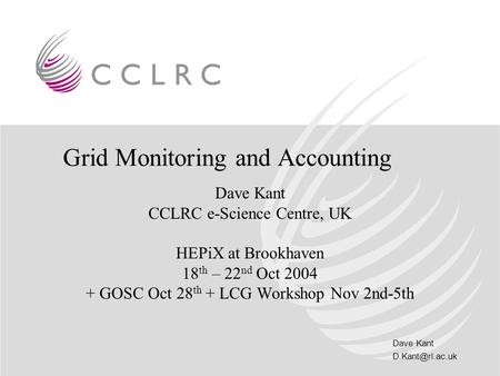 Dave Kant Grid Monitoring and Accounting Dave Kant CCLRC e-Science Centre, UK HEPiX at Brookhaven 18 th – 22 nd Oct 2004 + GOSC Oct 28.