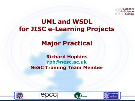 UML and WSDL for JISC e-Learning Projects Major Practical Richard Hopkins NeSC Training Team Member