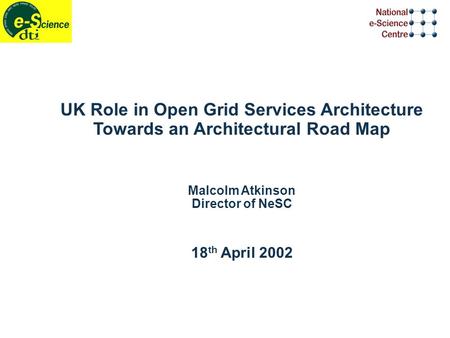 UK Role in Open Grid Services Architecture Towards an Architectural Road Map Malcolm Atkinson Director of NeSC 18 th April 2002.
