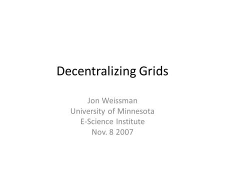 Decentralizing Grids Jon Weissman University of Minnesota E-Science Institute Nov. 8 2007.