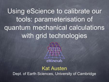 Using eScience to calibrate our tools: parameterisation of quantum mechanical calculations with grid technologies Kat Austen Dept. of Earth Sciences, University.