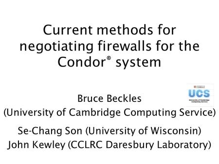 Current methods for negotiating firewalls for the Condor ® system Bruce Beckles (University of Cambridge Computing Service) Se-Chang Son (University of.