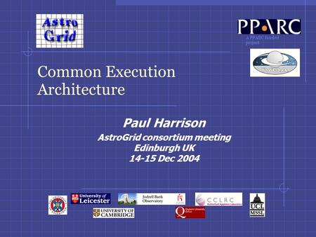 A PPARC funded project Common Execution Architecture Paul Harrison AstroGrid consortium meeting Edinburgh UK 14-15 Dec 2004.