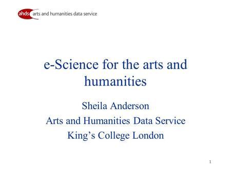 1 e-Science for the arts and humanities Sheila Anderson Arts and Humanities Data Service Kings College London.