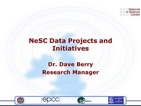 NeSC Data Projects and Initiatives Dr. Dave Berry Research Manager.