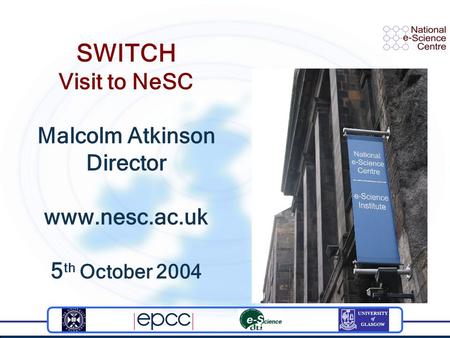 SWITCH Visit to NeSC Malcolm Atkinson Director www.nesc.ac.uk 5 th October 2004.