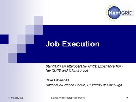 17 March 2008Standards for Interoperable Grids 1 Job Execution Standards for Interoperable Grids: Experience from NextGRID and OMII-Europe Clive Davenhall.