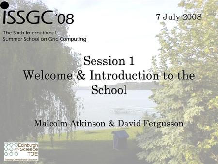 Session 1 Welcome & Introduction to the School Malcolm Atkinson & David Fergusson 7 July 2008.